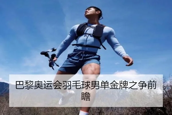 巴黎奥运会羽毛球男单金牌之争前瞻
